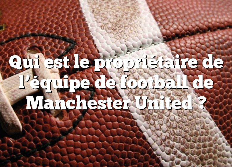 Qui est le propriétaire de l’équipe de football de Manchester United ?